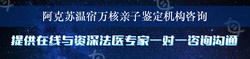 阿克苏温宿万核亲子鉴定机构咨询